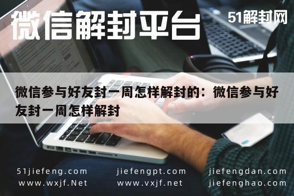 微信保号-微信参与好友封一周怎样解封的：微信参与好友封一周怎样解封(1)