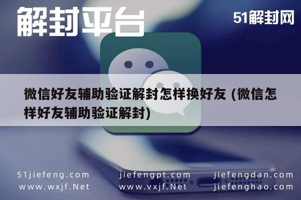 微信保号-微信好友辅助验证解封怎样换好友 (微信怎样好友辅助验证解封)(1)