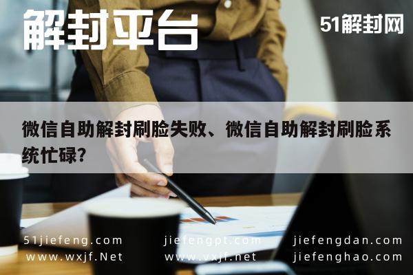 微信保号-微信自助解封刷脸失败、微信自助解封刷脸系统忙碌？(1)