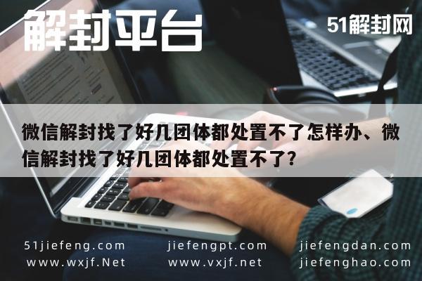 微信保号-微信解封找了好几团体都处置不了怎样办、微信解封找了好几团体都处置不了？(1)