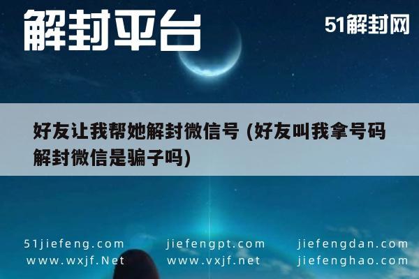 微信解封-好友让我帮她解封微信号 (好友叫我拿号码解封微信是骗子吗)(1)