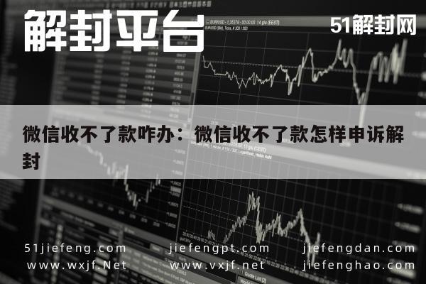 微信辅助-微信收不了款咋办：微信收不了款怎样申诉解封(1)