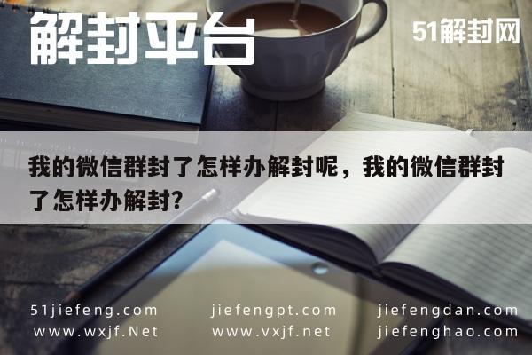 微信保号-我的微信群封了怎样办解封呢，我的微信群封了怎样办解封？(1)