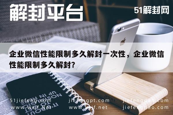 微信保号-企业微信性能限制多久解封一次性，企业微信性能限制多久解封？(1)