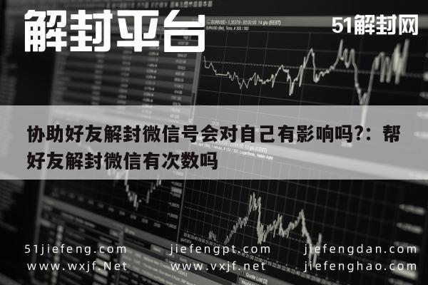 微信注册-协助好友解封微信号会对自己有影响吗?：帮好友解封微信有次数吗(1)