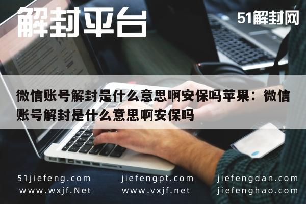 微信辅助-微信账号解封是什么意思啊安保吗苹果：微信账号解封是什么意思啊安保吗(1)