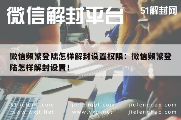 微信解封-微信频繁登陆怎样解封设置权限：微信频繁登陆怎样解封设置！(1)